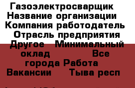 Газоэлектросварщик › Название организации ­ Компания-работодатель › Отрасль предприятия ­ Другое › Минимальный оклад ­ 30 000 - Все города Работа » Вакансии   . Тыва респ.